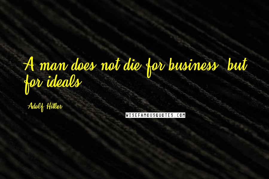 Adolf Hitler Quotes: A man does not die for business, but for ideals.