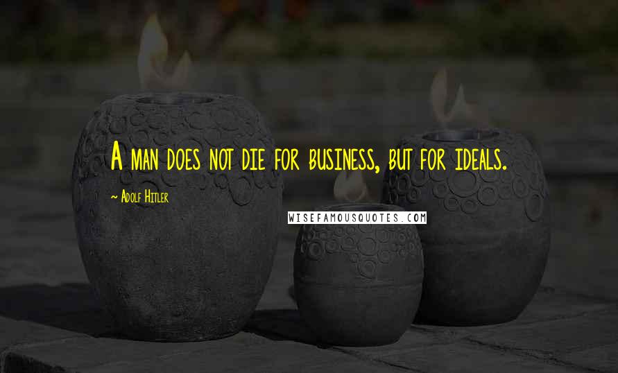 Adolf Hitler Quotes: A man does not die for business, but for ideals.