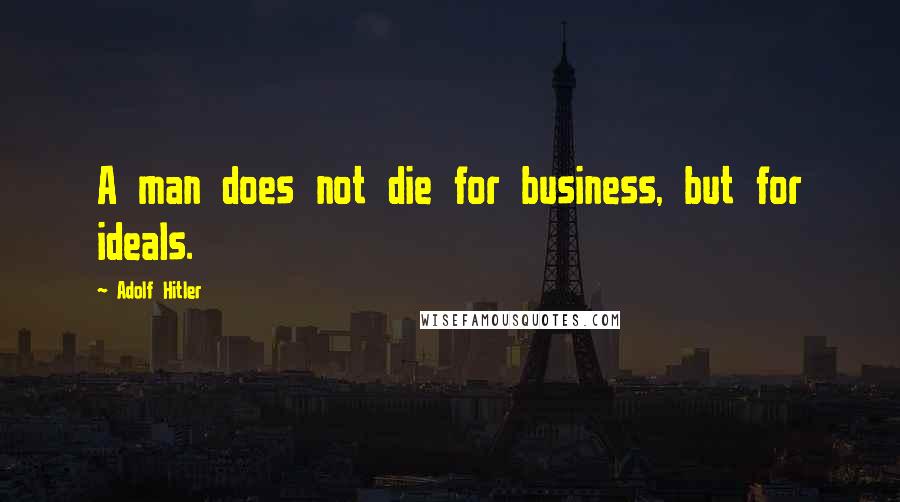 Adolf Hitler Quotes: A man does not die for business, but for ideals.