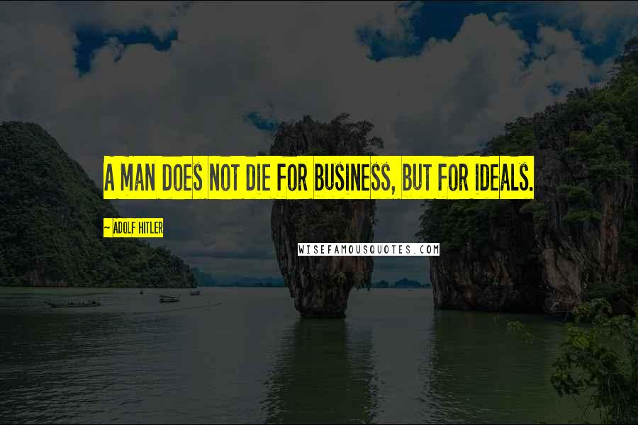 Adolf Hitler Quotes: A man does not die for business, but for ideals.