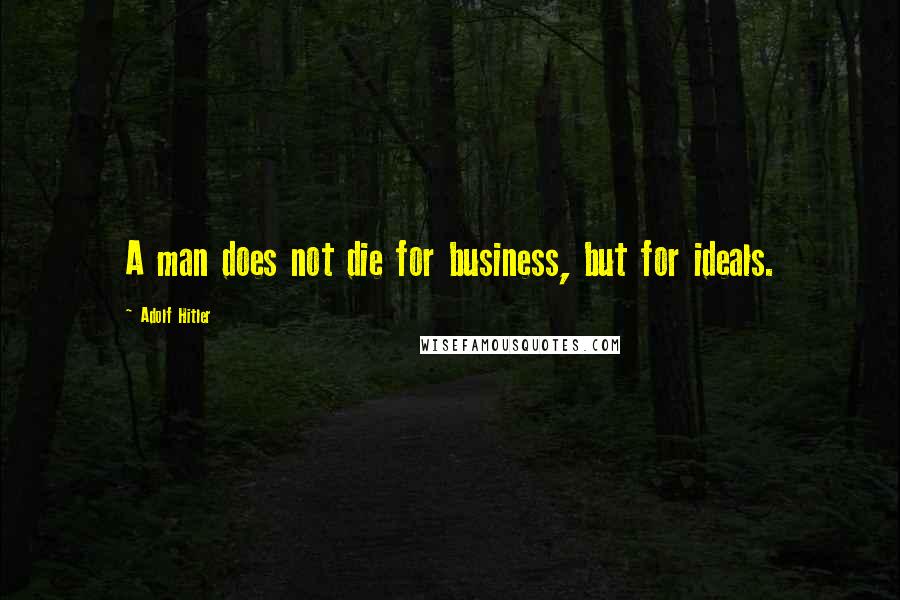 Adolf Hitler Quotes: A man does not die for business, but for ideals.