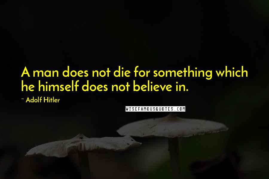 Adolf Hitler Quotes: A man does not die for something which he himself does not believe in.