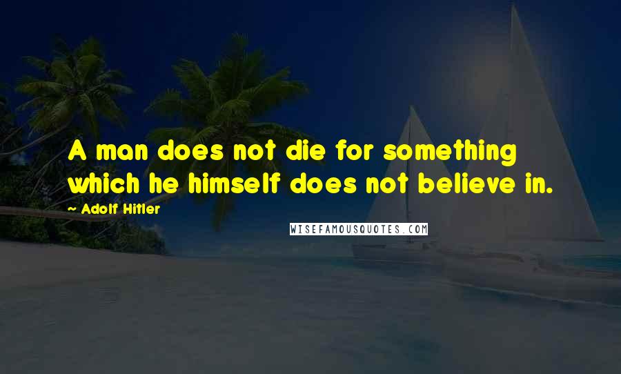 Adolf Hitler Quotes: A man does not die for something which he himself does not believe in.