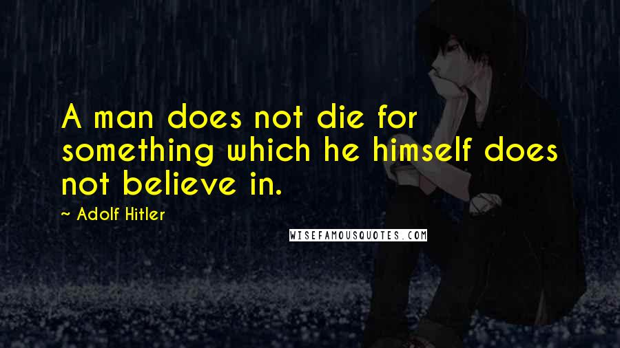 Adolf Hitler Quotes: A man does not die for something which he himself does not believe in.