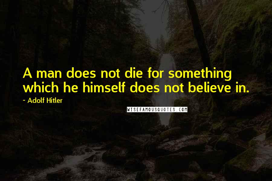 Adolf Hitler Quotes: A man does not die for something which he himself does not believe in.