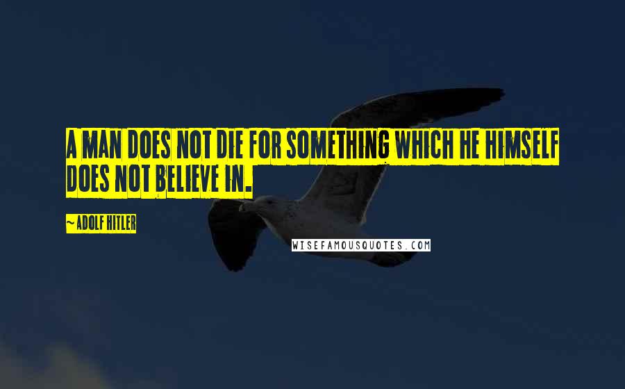 Adolf Hitler Quotes: A man does not die for something which he himself does not believe in.