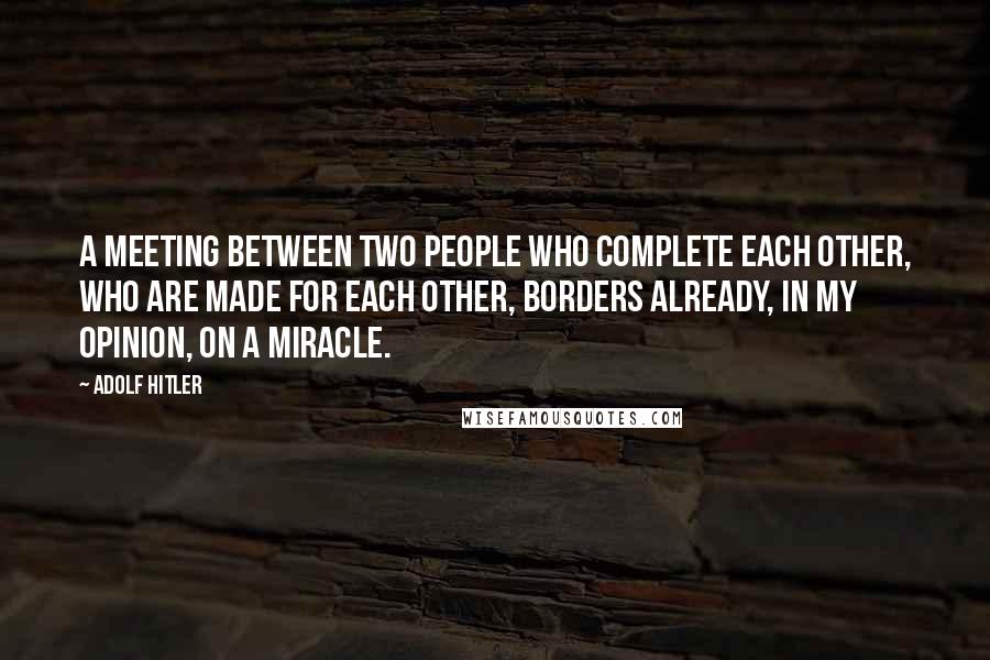 Adolf Hitler Quotes: A meeting between two people who complete each other, who are made for each other, borders already, in my opinion, on a miracle.