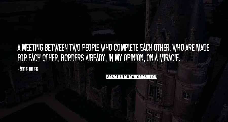 Adolf Hitler Quotes: A meeting between two people who complete each other, who are made for each other, borders already, in my opinion, on a miracle.