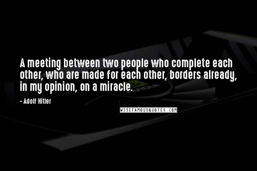 Adolf Hitler Quotes: A meeting between two people who complete each other, who are made for each other, borders already, in my opinion, on a miracle.