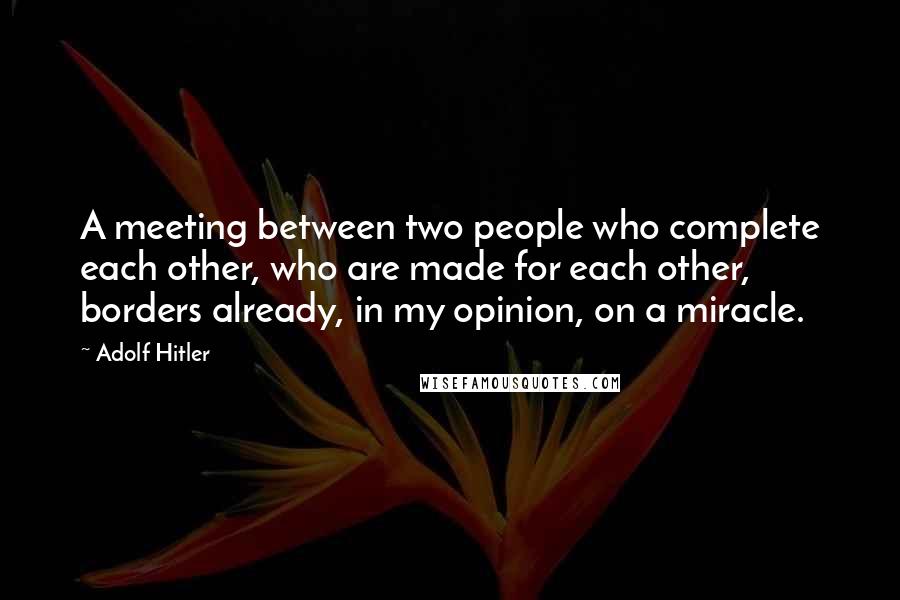 Adolf Hitler Quotes: A meeting between two people who complete each other, who are made for each other, borders already, in my opinion, on a miracle.