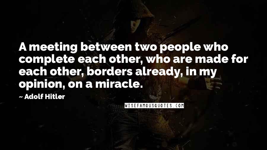 Adolf Hitler Quotes: A meeting between two people who complete each other, who are made for each other, borders already, in my opinion, on a miracle.