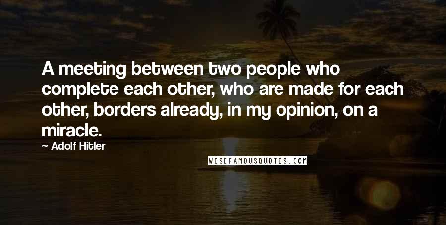 Adolf Hitler Quotes: A meeting between two people who complete each other, who are made for each other, borders already, in my opinion, on a miracle.