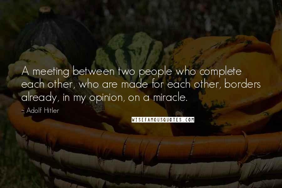 Adolf Hitler Quotes: A meeting between two people who complete each other, who are made for each other, borders already, in my opinion, on a miracle.