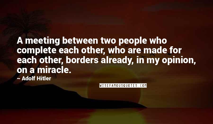 Adolf Hitler Quotes: A meeting between two people who complete each other, who are made for each other, borders already, in my opinion, on a miracle.