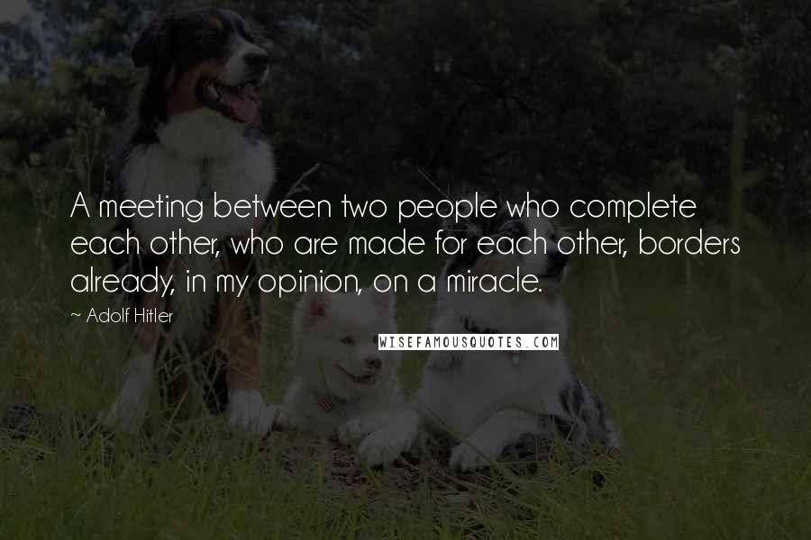 Adolf Hitler Quotes: A meeting between two people who complete each other, who are made for each other, borders already, in my opinion, on a miracle.