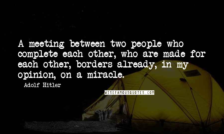 Adolf Hitler Quotes: A meeting between two people who complete each other, who are made for each other, borders already, in my opinion, on a miracle.