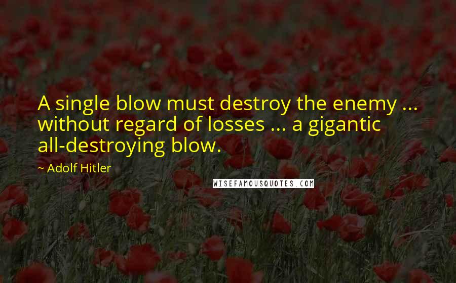 Adolf Hitler Quotes: A single blow must destroy the enemy ... without regard of losses ... a gigantic all-destroying blow.