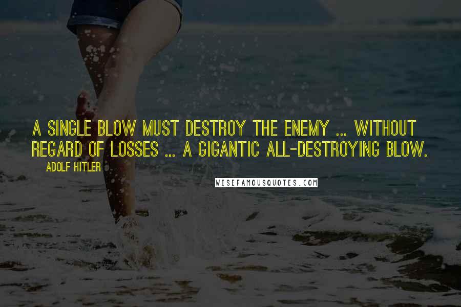 Adolf Hitler Quotes: A single blow must destroy the enemy ... without regard of losses ... a gigantic all-destroying blow.