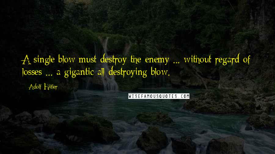 Adolf Hitler Quotes: A single blow must destroy the enemy ... without regard of losses ... a gigantic all-destroying blow.