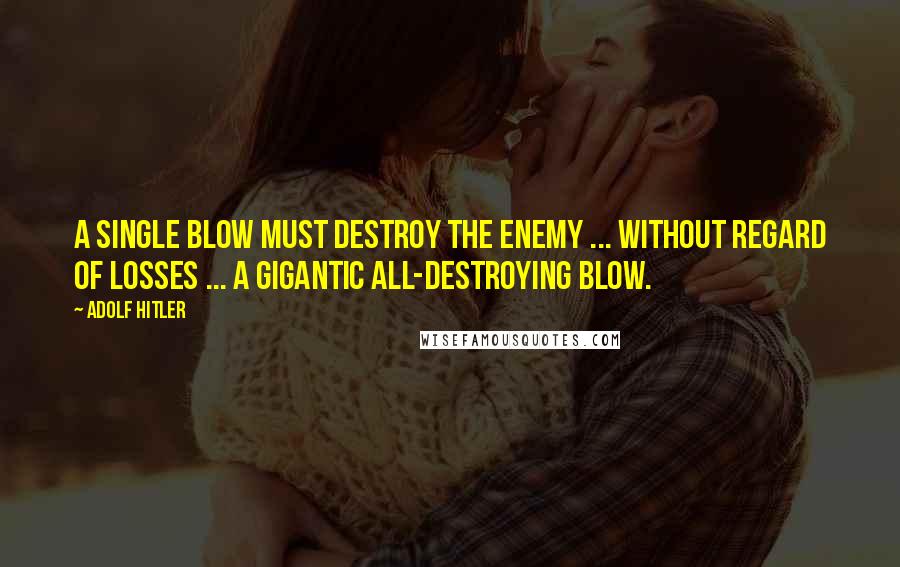 Adolf Hitler Quotes: A single blow must destroy the enemy ... without regard of losses ... a gigantic all-destroying blow.