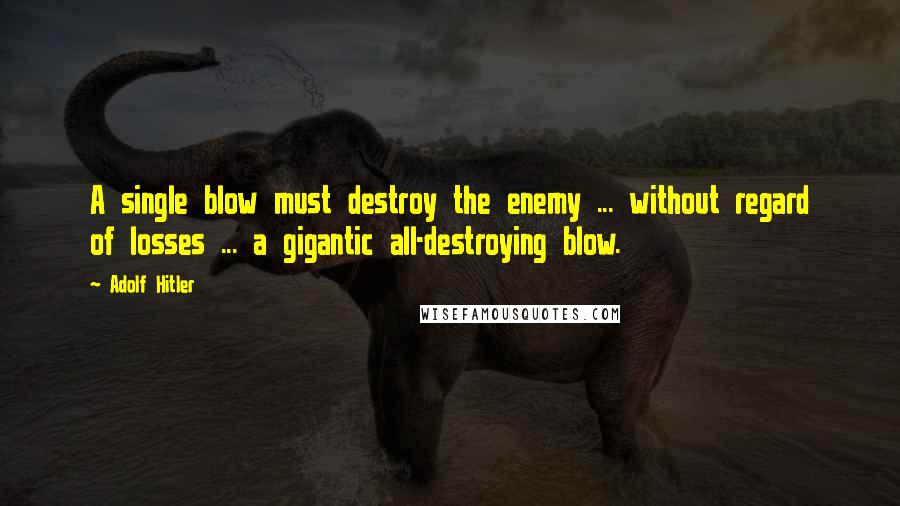 Adolf Hitler Quotes: A single blow must destroy the enemy ... without regard of losses ... a gigantic all-destroying blow.