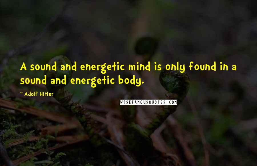 Adolf Hitler Quotes: A sound and energetic mind is only found in a sound and energetic body.