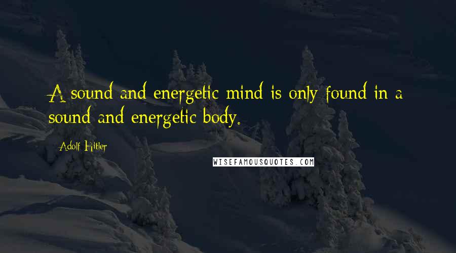 Adolf Hitler Quotes: A sound and energetic mind is only found in a sound and energetic body.