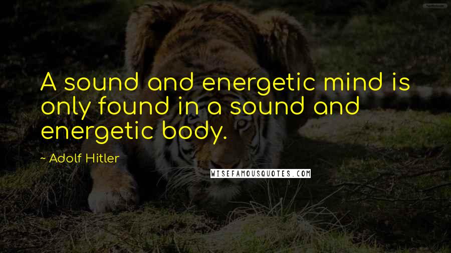 Adolf Hitler Quotes: A sound and energetic mind is only found in a sound and energetic body.