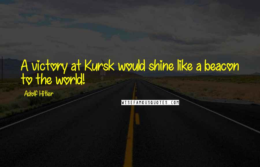 Adolf Hitler Quotes: A victory at Kursk would shine like a beacon to the world!