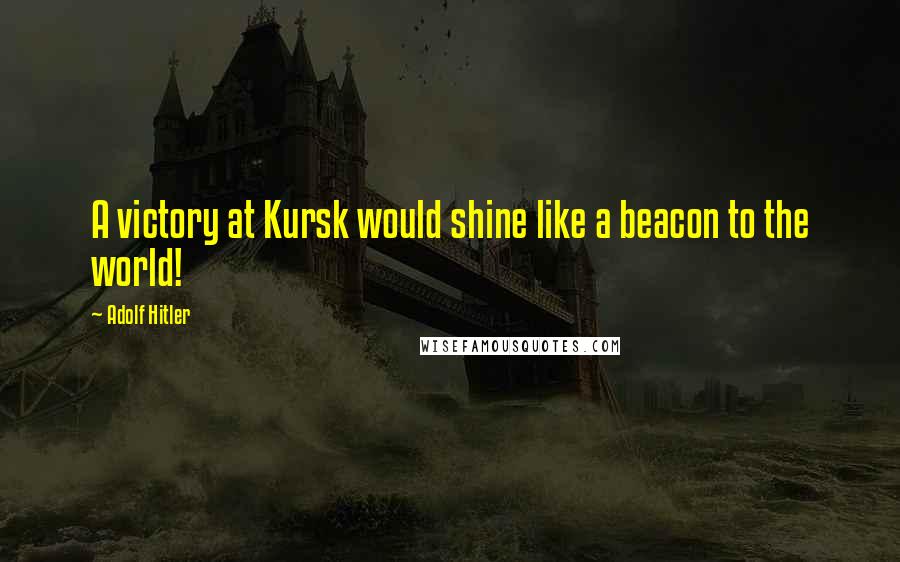 Adolf Hitler Quotes: A victory at Kursk would shine like a beacon to the world!