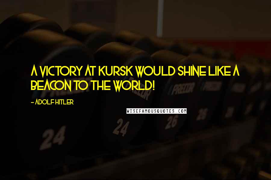 Adolf Hitler Quotes: A victory at Kursk would shine like a beacon to the world!