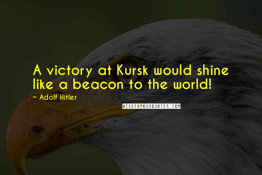 Adolf Hitler Quotes: A victory at Kursk would shine like a beacon to the world!