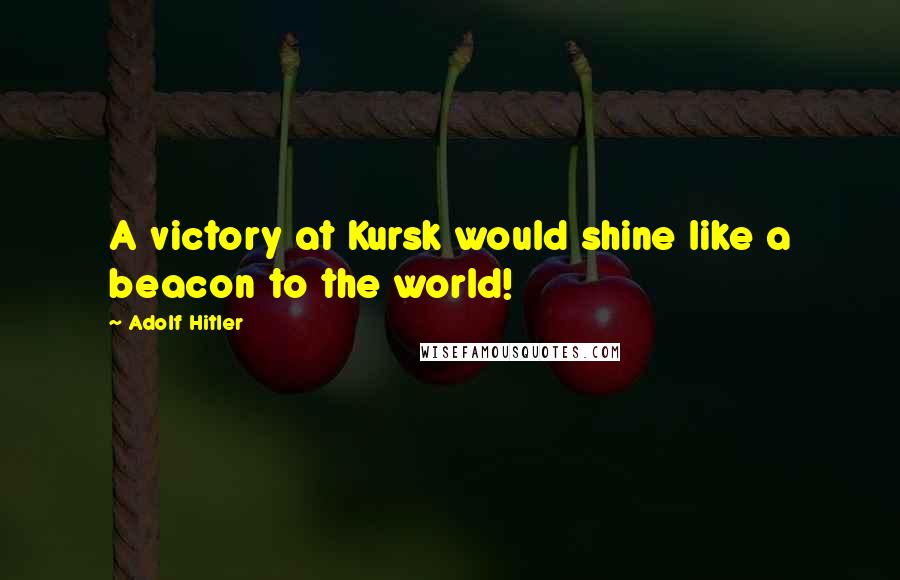 Adolf Hitler Quotes: A victory at Kursk would shine like a beacon to the world!