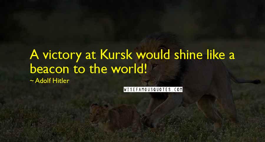 Adolf Hitler Quotes: A victory at Kursk would shine like a beacon to the world!