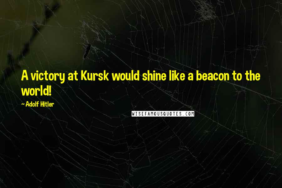 Adolf Hitler Quotes: A victory at Kursk would shine like a beacon to the world!