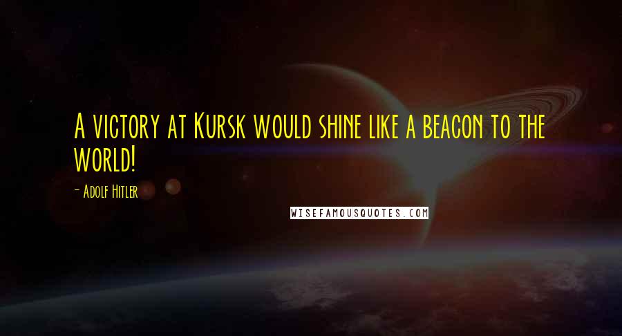 Adolf Hitler Quotes: A victory at Kursk would shine like a beacon to the world!