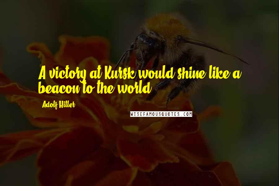 Adolf Hitler Quotes: A victory at Kursk would shine like a beacon to the world!