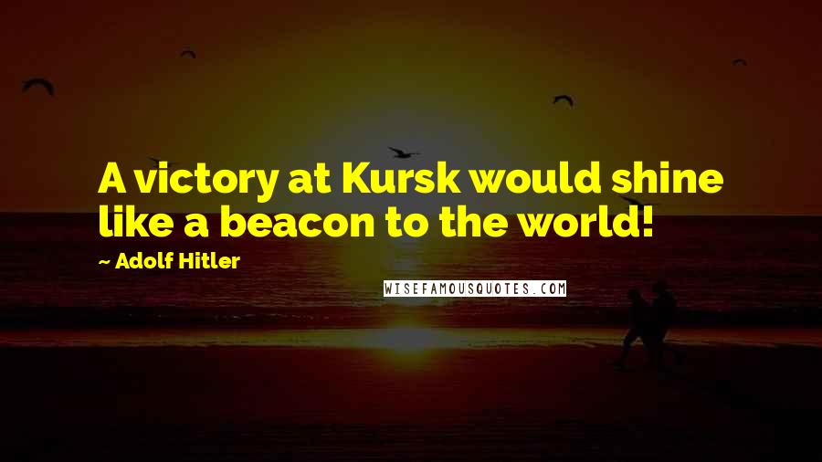 Adolf Hitler Quotes: A victory at Kursk would shine like a beacon to the world!