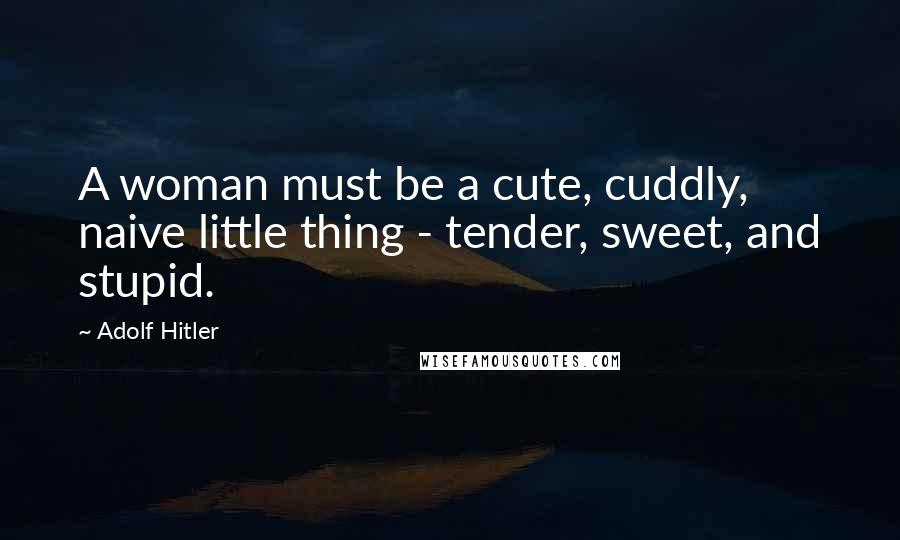 Adolf Hitler Quotes: A woman must be a cute, cuddly, naive little thing - tender, sweet, and stupid.