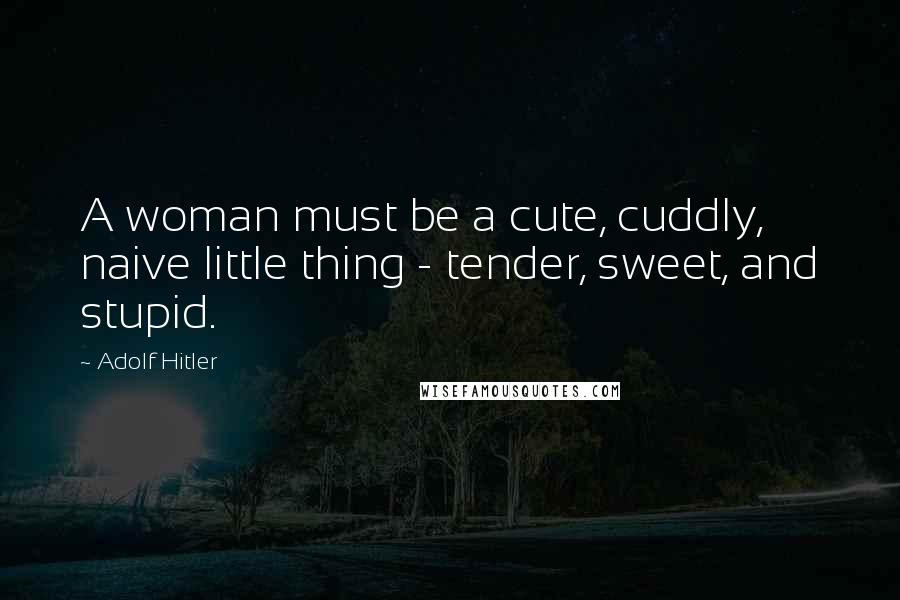 Adolf Hitler Quotes: A woman must be a cute, cuddly, naive little thing - tender, sweet, and stupid.