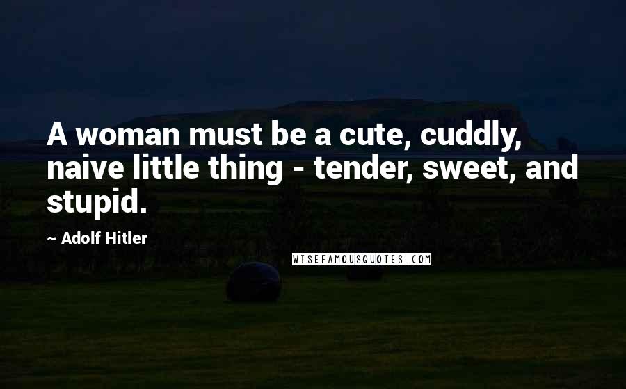 Adolf Hitler Quotes: A woman must be a cute, cuddly, naive little thing - tender, sweet, and stupid.