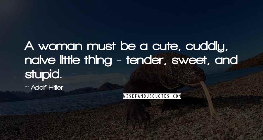 Adolf Hitler Quotes: A woman must be a cute, cuddly, naive little thing - tender, sweet, and stupid.