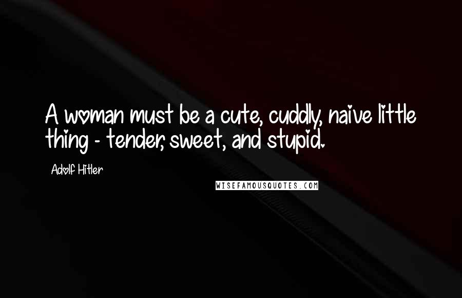 Adolf Hitler Quotes: A woman must be a cute, cuddly, naive little thing - tender, sweet, and stupid.