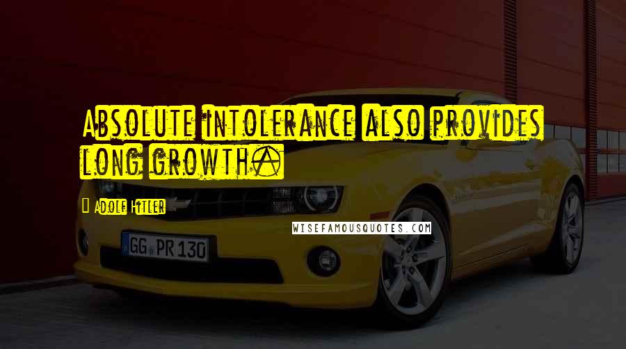 Adolf Hitler Quotes: Absolute intolerance also provides long growth.