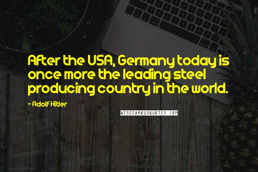 Adolf Hitler Quotes: After the USA, Germany today is once more the leading steel producing country in the world.