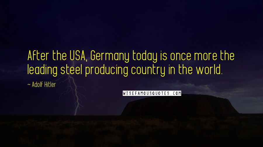 Adolf Hitler Quotes: After the USA, Germany today is once more the leading steel producing country in the world.