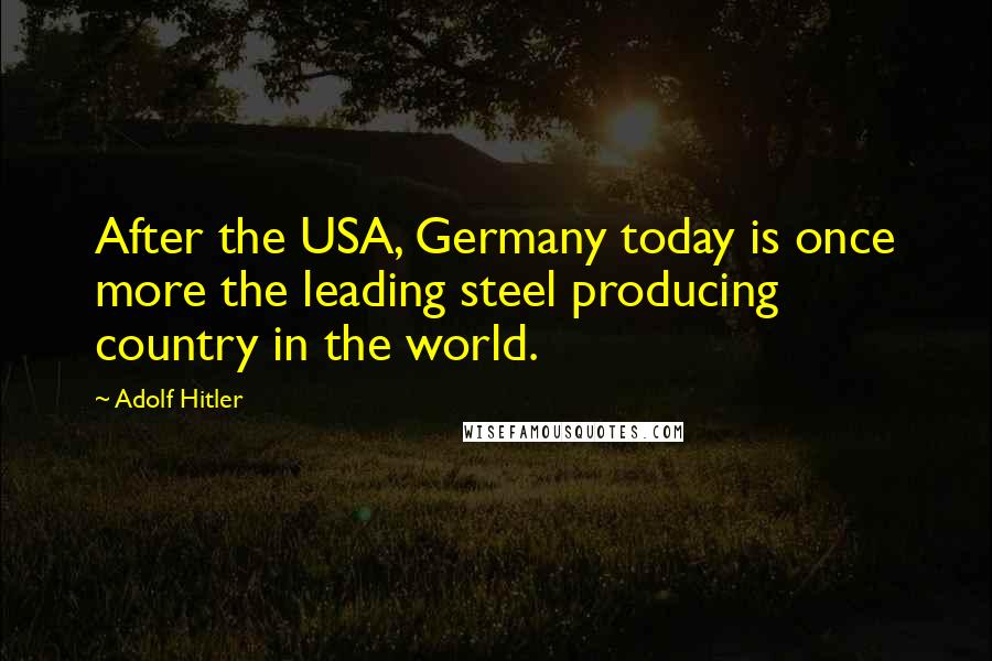 Adolf Hitler Quotes: After the USA, Germany today is once more the leading steel producing country in the world.