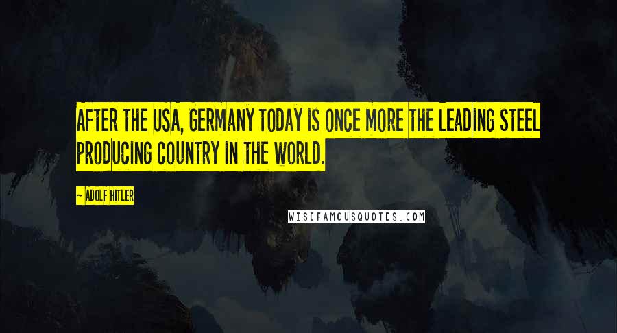 Adolf Hitler Quotes: After the USA, Germany today is once more the leading steel producing country in the world.