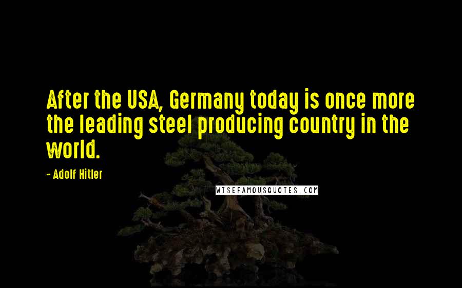 Adolf Hitler Quotes: After the USA, Germany today is once more the leading steel producing country in the world.