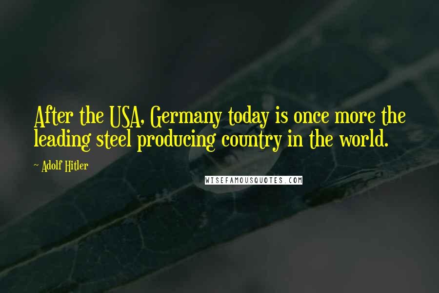 Adolf Hitler Quotes: After the USA, Germany today is once more the leading steel producing country in the world.